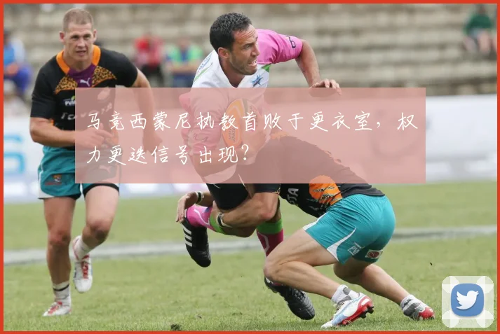 马竞西蒙尼执教首败于更衣室，权力更迭信号出现？